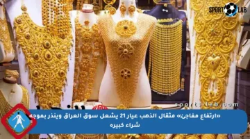 «ارتفاع مفاجئ» مثقال الذهب عيار 21 يشعل سوق العراق وينذر بموجة شراء كبيرة